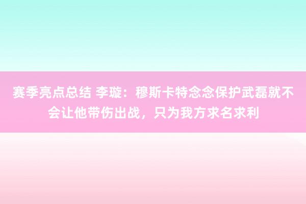 赛季亮点总结 李璇：穆斯卡特念念保护武磊就不会让他带伤出战，只为我方求名求利