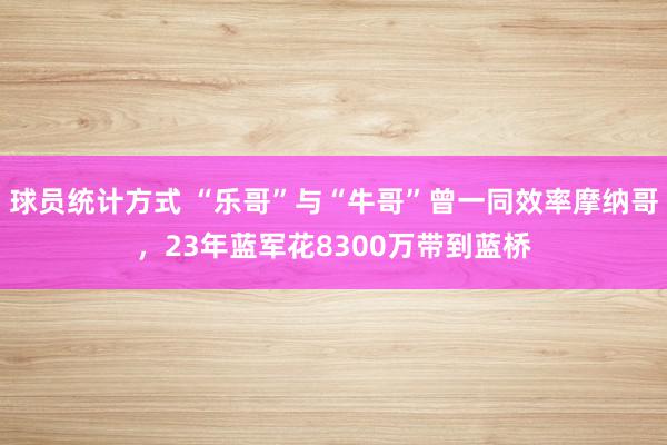 球员统计方式 “乐哥”与“牛哥”曾一同效率摩纳哥，23年蓝军花8300万带到蓝桥