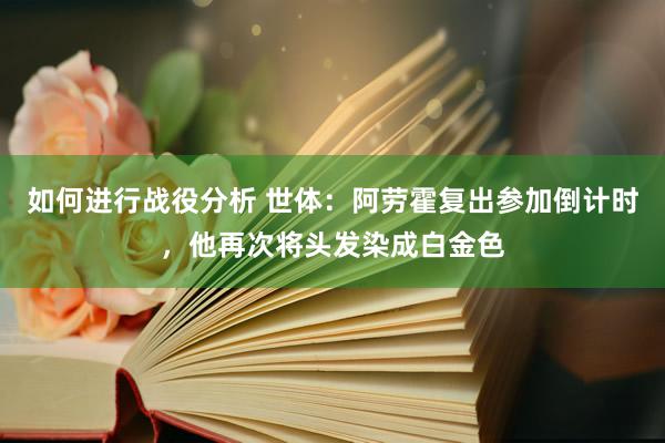 如何进行战役分析 世体：阿劳霍复出参加倒计时，他再次将头发染成白金色