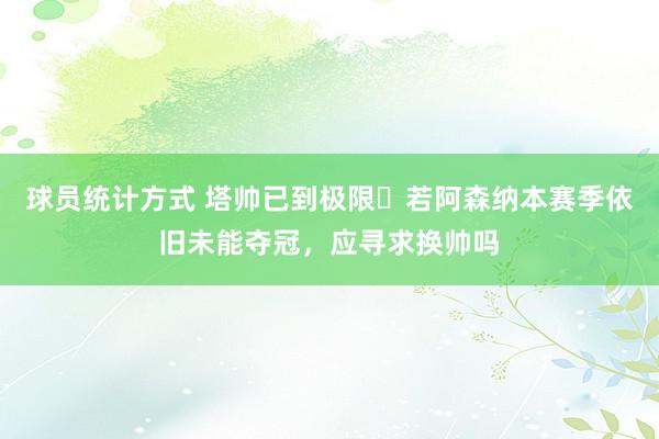 球员统计方式 塔帅已到极限❓若阿森纳本赛季依旧未能夺冠，应寻求换帅吗