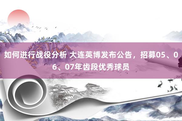 如何进行战役分析 大连英博发布公告，招募05、06、07年齿段优秀球员