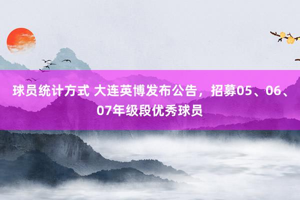 球员统计方式 大连英博发布公告，招募05、06、07年级段优秀球员