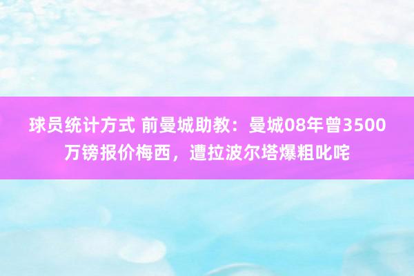 球员统计方式 前曼城助教：曼城08年曾3500万镑报价梅西，遭拉波尔塔爆粗叱咤