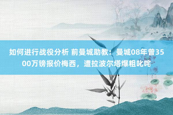 如何进行战役分析 前曼城助教：曼城08年曾3500万镑报价梅西，遭拉波尔塔爆粗叱咤