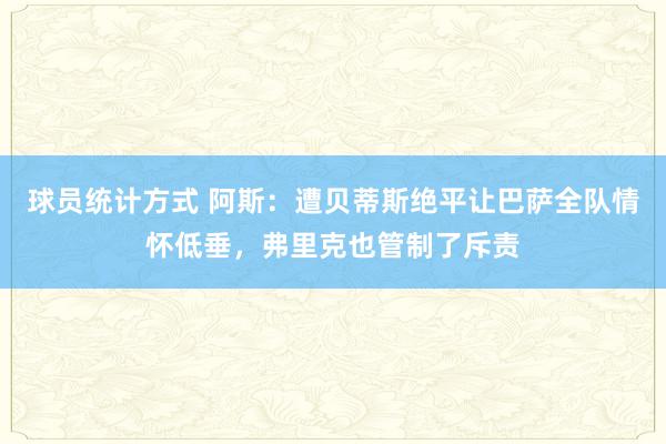 球员统计方式 阿斯：遭贝蒂斯绝平让巴萨全队情怀低垂，弗里克也管制了斥责