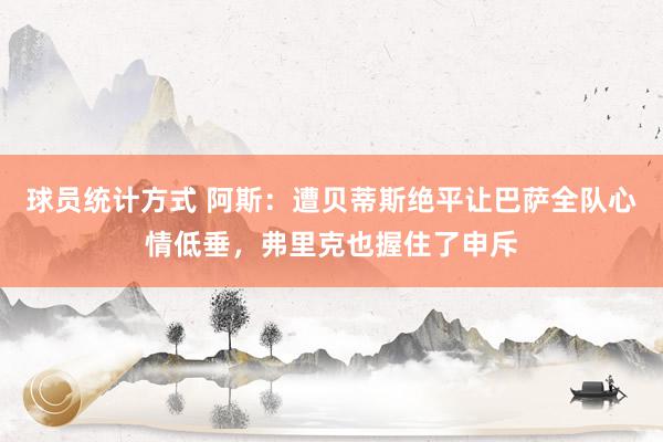 球员统计方式 阿斯：遭贝蒂斯绝平让巴萨全队心情低垂，弗里克也握住了申斥