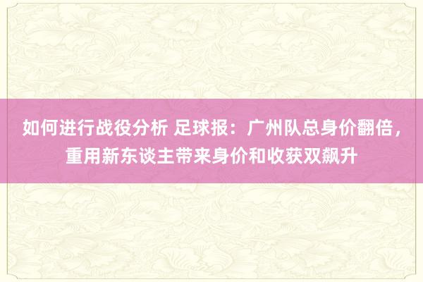 如何进行战役分析 足球报：广州队总身价翻倍，重用新东谈主带来身价和收获双飙升