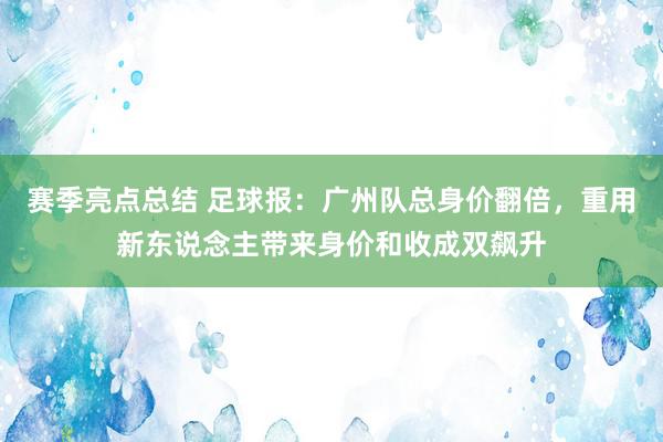 赛季亮点总结 足球报：广州队总身价翻倍，重用新东说念主带来身价和收成双飙升