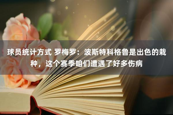 球员统计方式 罗梅罗：波斯特科格鲁是出色的栽种，这个赛季咱们遭遇了好多伤病