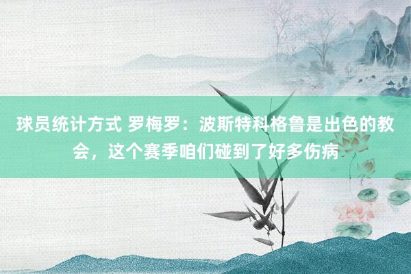 球员统计方式 罗梅罗：波斯特科格鲁是出色的教会，这个赛季咱们碰到了好多伤病