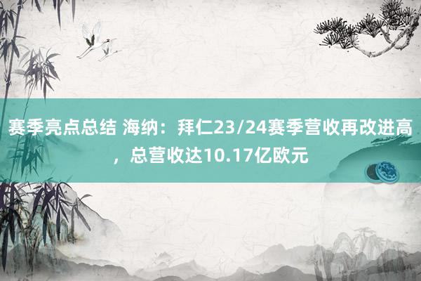 赛季亮点总结 海纳：拜仁23/24赛季营收再改进高，总营收达10.17亿欧元