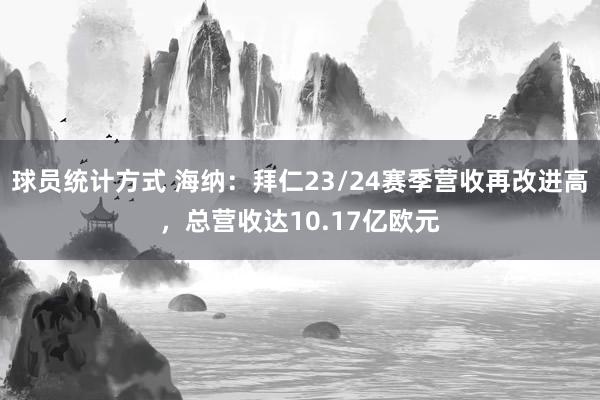 球员统计方式 海纳：拜仁23/24赛季营收再改进高，总营收达10.17亿欧元