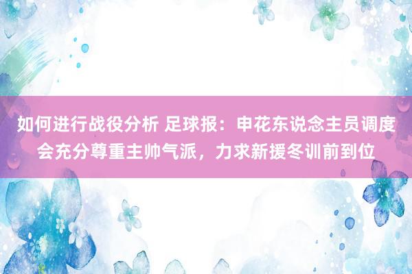 如何进行战役分析 足球报：申花东说念主员调度会充分尊重主帅气派，力求新援冬训前到位