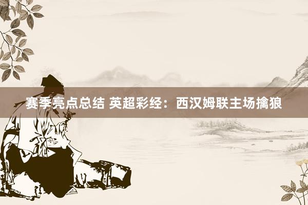 赛季亮点总结 英超彩经：西汉姆联主场擒狼