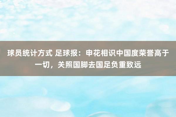 球员统计方式 足球报：申花相识中国度荣誉高于一切，关照国脚去国足负重致远