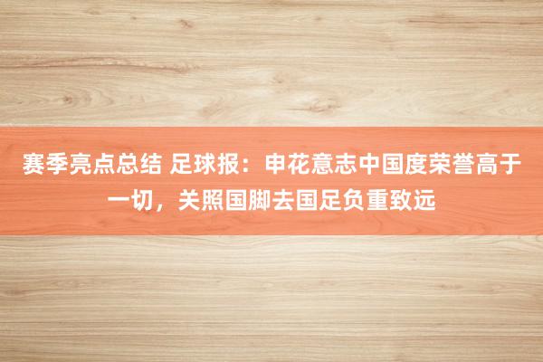 赛季亮点总结 足球报：申花意志中国度荣誉高于一切，关照国脚去国足负重致远