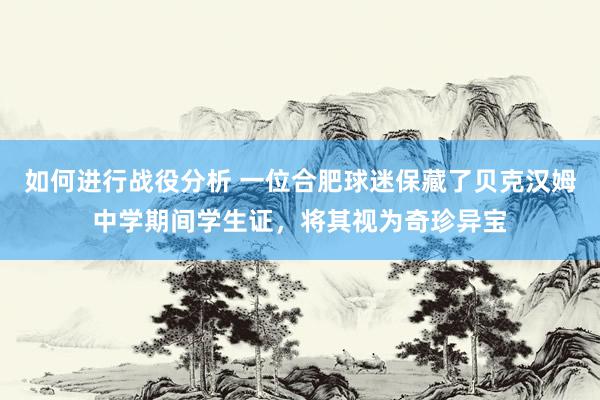 如何进行战役分析 一位合肥球迷保藏了贝克汉姆中学期间学生证，将其视为奇珍异宝