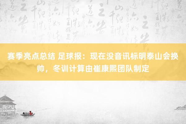 赛季亮点总结 足球报：现在没音讯标明泰山会换帅，冬训计算由崔康熙团队制定