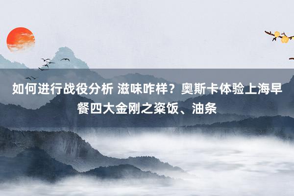 如何进行战役分析 滋味咋样？奥斯卡体验上海早餐四大金刚之粢饭、油条