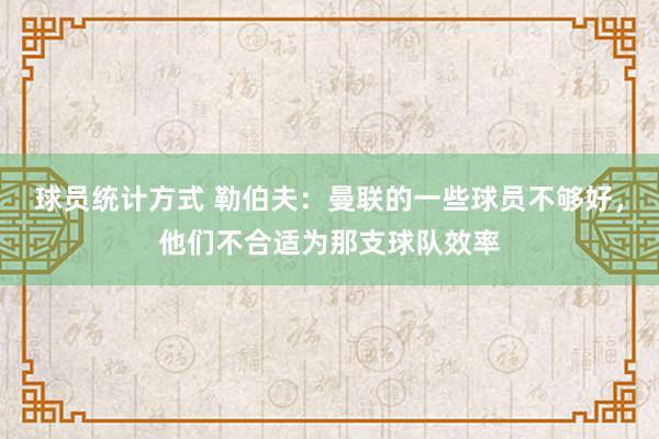 球员统计方式 勒伯夫：曼联的一些球员不够好，他们不合适为那支球队效率