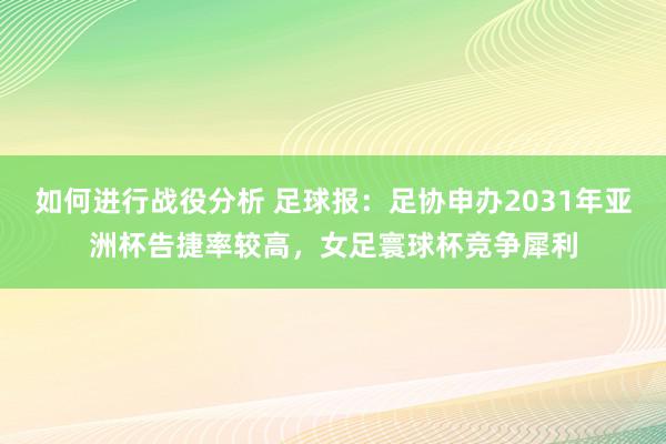 如何进行战役分析 足球报：足协申办2031年亚洲杯告捷率较高，女足寰球杯竞争犀利