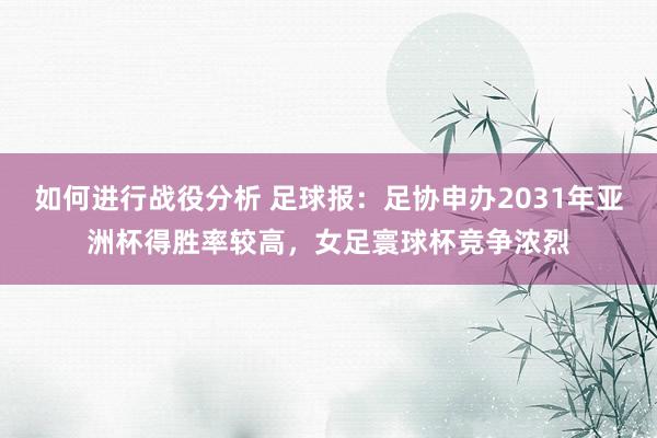 如何进行战役分析 足球报：足协申办2031年亚洲杯得胜率较高，女足寰球杯竞争浓烈