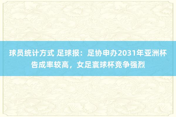 球员统计方式 足球报：足协申办2031年亚洲杯告成率较高，女足寰球杯竞争强烈