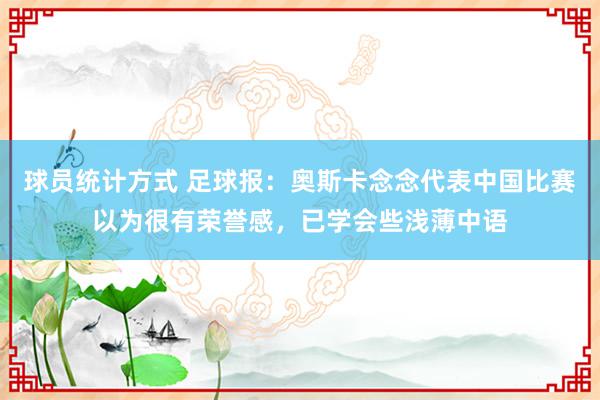 球员统计方式 足球报：奥斯卡念念代表中国比赛以为很有荣誉感，已学会些浅薄中语