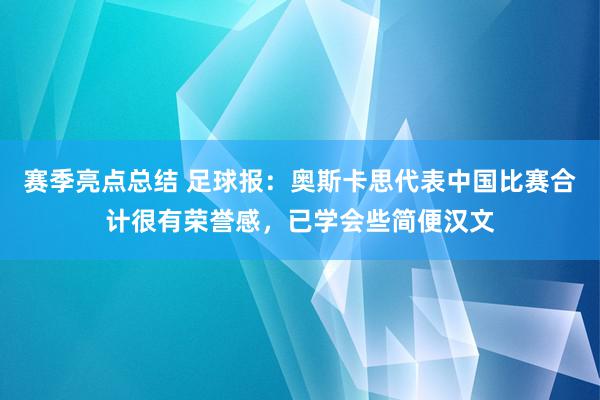 赛季亮点总结 足球报：奥斯卡思代表中国比赛合计很有荣誉感，已学会些简便汉文