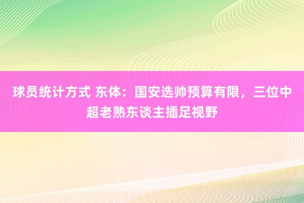 球员统计方式 东体：国安选帅预算有限，三位中超老熟东谈主插足视野