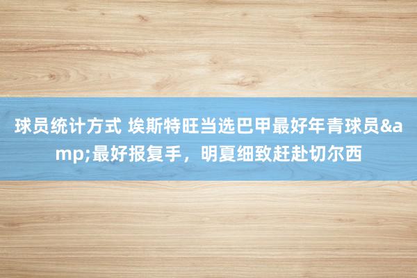 球员统计方式 埃斯特旺当选巴甲最好年青球员&最好报复手，明夏细致赶赴切尔西