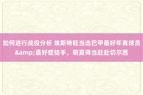 如何进行战役分析 埃斯特旺当选巴甲最好年青球员&最好症结手，明夏得当赶赴切尔西