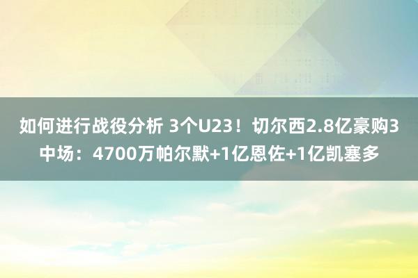 如何进行战役分析 3个U23！切尔西2.8亿豪购3中场：4700万帕尔默+1亿恩佐+1亿凯塞多