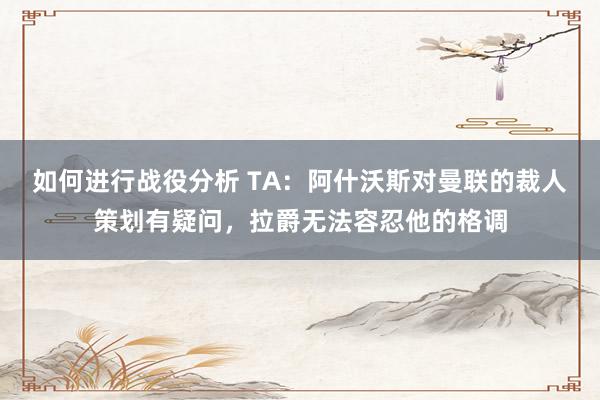 如何进行战役分析 TA：阿什沃斯对曼联的裁人策划有疑问，拉爵无法容忍他的格调