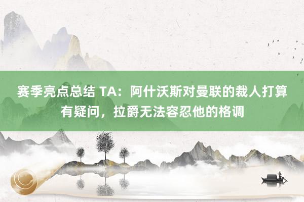 赛季亮点总结 TA：阿什沃斯对曼联的裁人打算有疑问，拉爵无法容忍他的格调