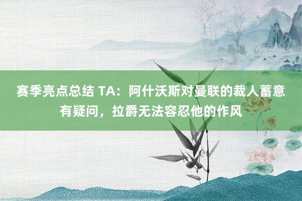 赛季亮点总结 TA：阿什沃斯对曼联的裁人蓄意有疑问，拉爵无法容忍他的作风