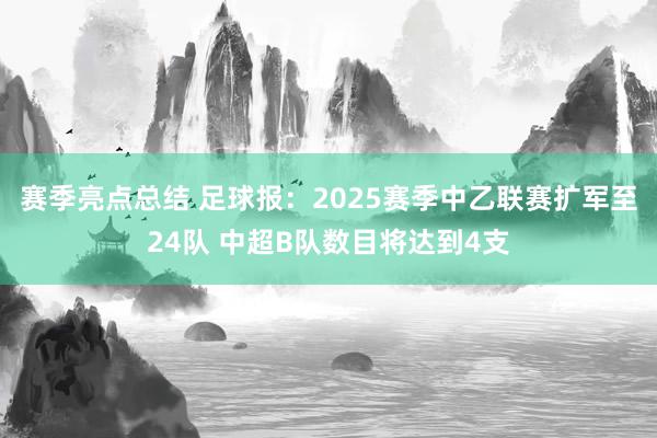 赛季亮点总结 足球报：2025赛季中乙联赛扩军至24队 中超B队数目将达到4支