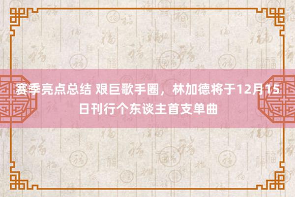 赛季亮点总结 艰巨歌手圈，林加德将于12月15日刊行个东谈主首支单曲