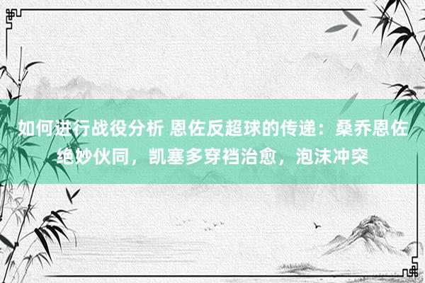 如何进行战役分析 恩佐反超球的传递：桑乔恩佐绝妙伙同，凯塞多穿裆治愈，泡沫冲突