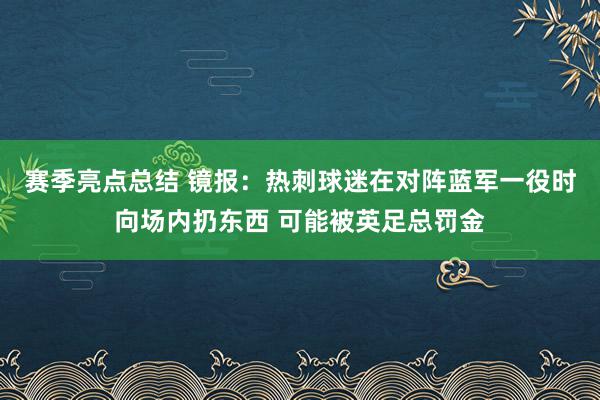 赛季亮点总结 镜报：热刺球迷在对阵蓝军一役时向场内扔东西 可能被英足总罚金