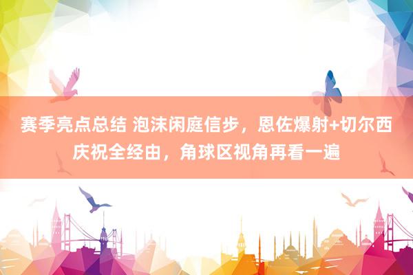 赛季亮点总结 泡沫闲庭信步，恩佐爆射+切尔西庆祝全经由，角球区视角再看一遍