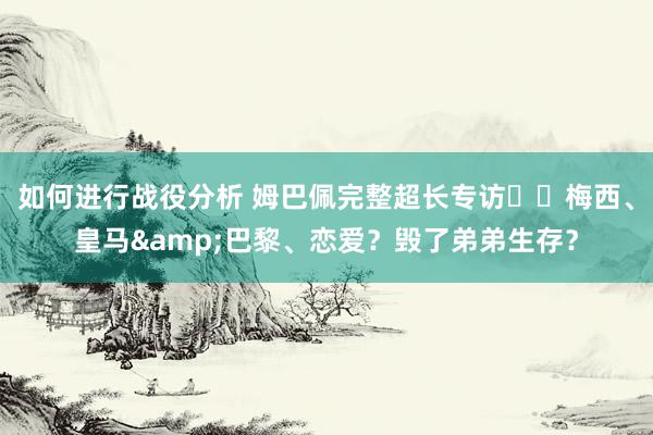 如何进行战役分析 姆巴佩完整超长专访⭐️梅西、皇马&巴黎、恋爱？毁了弟弟生存？