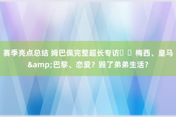 赛季亮点总结 姆巴佩完整超长专访⭐️梅西、皇马&巴黎、恋爱？毁了弟弟生活？