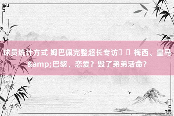 球员统计方式 姆巴佩完整超长专访⭐️梅西、皇马&巴黎、恋爱？毁了弟弟活命？