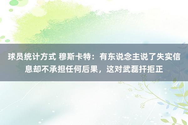 球员统计方式 穆斯卡特：有东说念主说了失实信息却不承担任何后果，这对武磊扞拒正