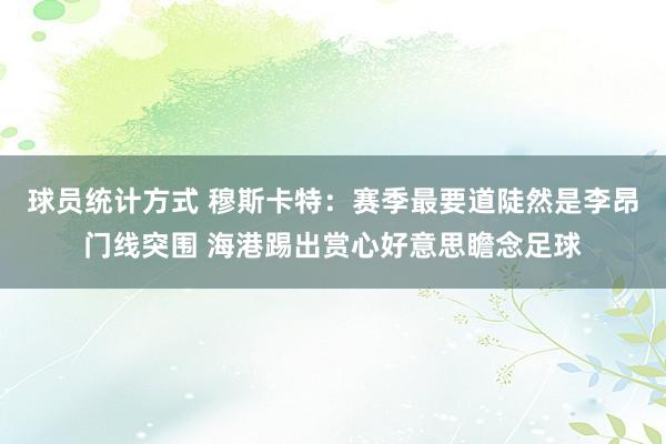 球员统计方式 穆斯卡特：赛季最要道陡然是李昂门线突围 海港踢出赏心好意思瞻念足球