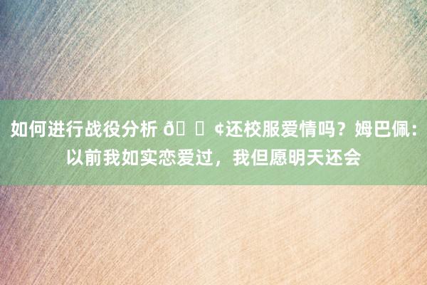 如何进行战役分析 🐢还校服爱情吗？姆巴佩：以前我如实恋爱过，我但愿明天还会