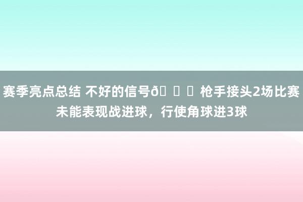 赛季亮点总结 不好的信号😕枪手接头2场比赛未能表现战进球，行使角球进3球