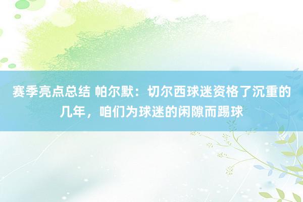 赛季亮点总结 帕尔默：切尔西球迷资格了沉重的几年，咱们为球迷的闲隙而踢球