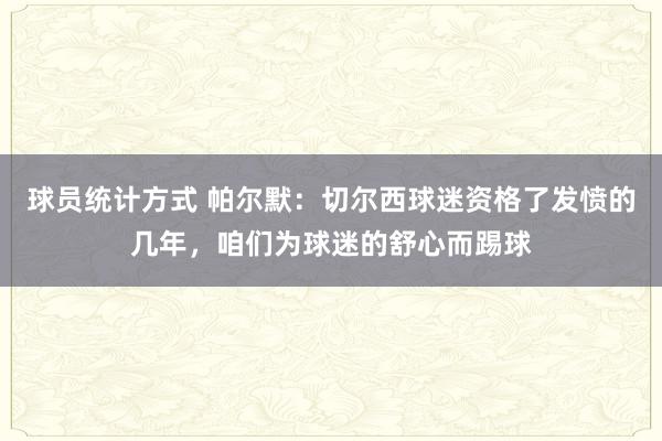 球员统计方式 帕尔默：切尔西球迷资格了发愤的几年，咱们为球迷的舒心而踢球